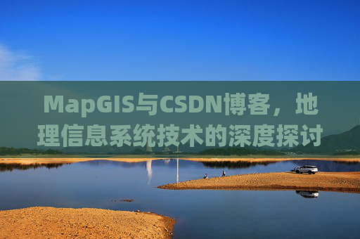 MapGIS与CSDN博客，地理信息系统技术的深度探讨