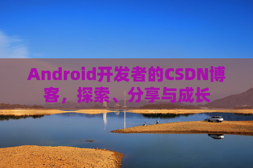 Android开发者的CSDN博客，探索、分享与成长